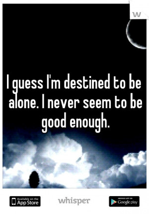 guess I'm destined to be alone. I never seem to be good enough.