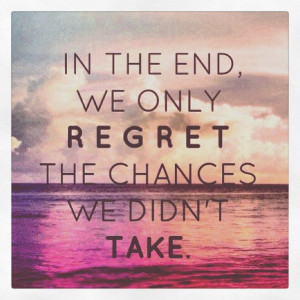 In the end, we only regret the chances we didn't take.