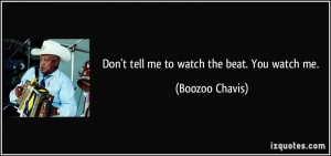 Don't tell me to watch the beat. You watch me. - Boozoo Chavis