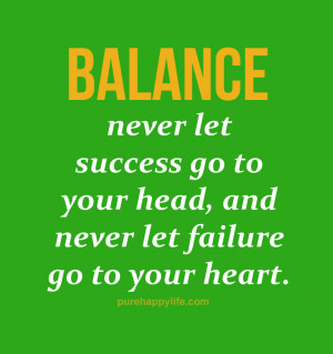 Balance.. never let success go to your head, and never let failure go ...