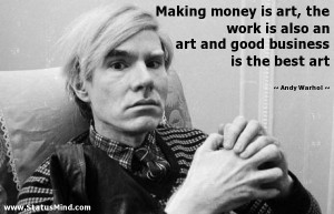Making money is art, the work is also an art and good business is the ...