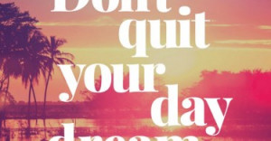 Don't quit your day dream.