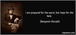 ... am prepared for the worst, but hope for the best. - Benjamin Disraeli