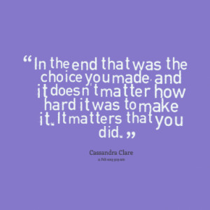 was the choice you made, and it doesn't matter how hard it was to make ...