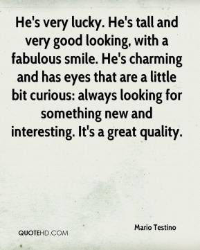 Mario Testino - He's very lucky. He's tall and very good looking, with ...