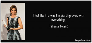 quote-i-feel-like-in-a-way-i-m-starting-over-with-everything-shania ...
