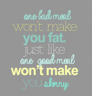 ... Meal Won't Make You Fat Just Like One Good Meal Won't Make You Skinny