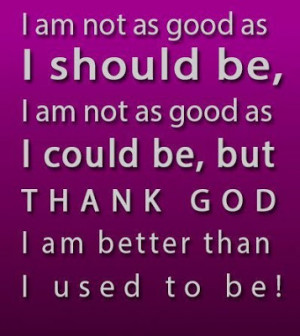 ... as good as I could be, but thank god I am better than I used to be