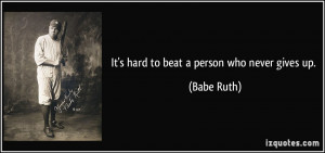It's hard to beat a person who never gives up. - Babe Ruth