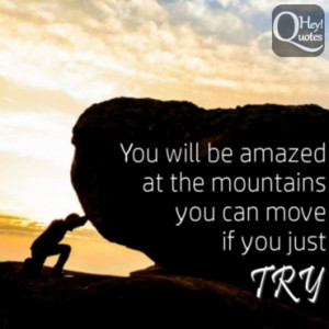 you will be amazed at the mountains you can move if you just try