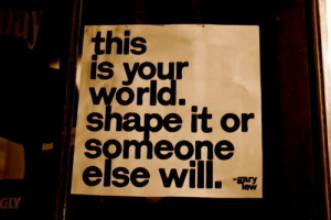 This Is Your World. Shape It Or Someone Else Will - Action Quote