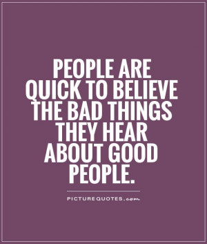 People are quick to believe the bad things they hear about good people ...