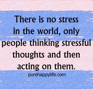 There is no stress in the world, only people thinking stressful ...
