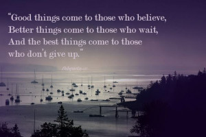 Good things come to those who believe, Better things come to those ...