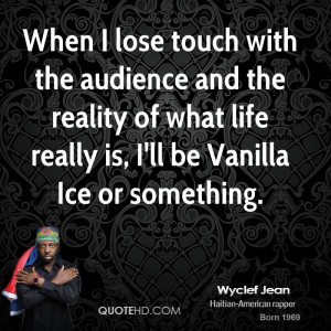 When I lose touch with the audience and the reality of what life ...