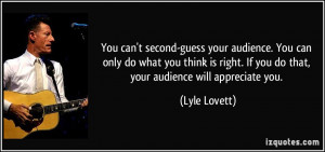 your audience. You can only do what you think is right. If you do ...