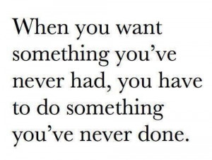 When you want something you've never had, you have to do something you ...