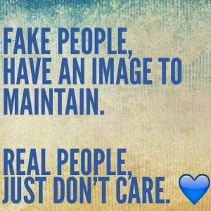 Fake people, have an image to maintain. Real People, just don't care.