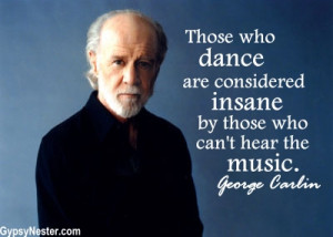 ... are considered insane by those who can't hear the music. George Carlin