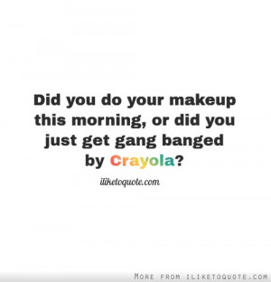 Did you do your makeup this morning, or did you just get gang banged ...