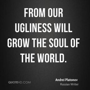 Andrei Platonov - From our ugliness will grow the soul of the world.