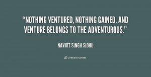 Nothing ventured, nothing gained. And venture belongs to the ...
