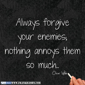 Always forgive your enemies; nothing annoys them so much. -Oscar Wilde