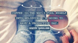 Coffee is the way I fool myself into believing I'm going to have a ...