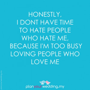 ... people who hate me, because I'm too busy loving people who love me