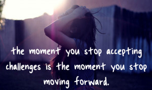 ... accepting challenges is the moment you stop moving forward ~ Challenge