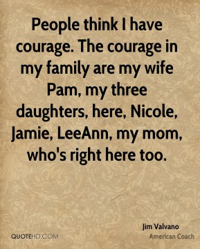 People think I have courage. The courage in my family are my wife Pam ...