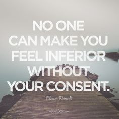 No one can make you feel inferior without your consent.