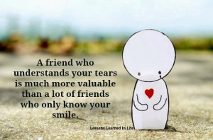 ... your tears is much more valuable than a lot of friends who only know