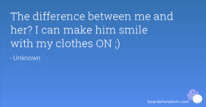 The difference between me and her? I can make him smile with my ...