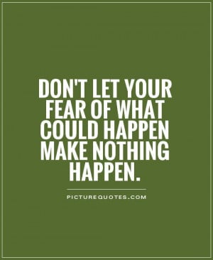 ... your fear of what could happen make nothing happen Picture Quote #1