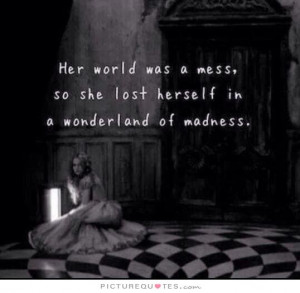 ... mess, so she lost herself in a wonderland of madness Picture Quote #1