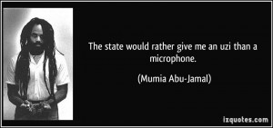 ... state would rather give me an uzi than a microphone. - Mumia Abu-Jamal