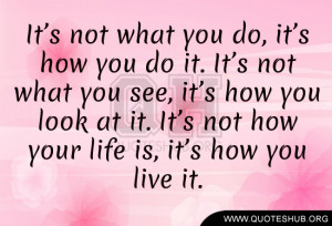 ... you look at it. It’s not how your life is, it’s how you live it