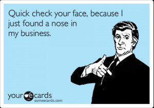 ... : Quick check your face, because I just found a nose in my business
