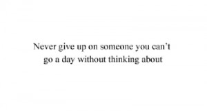 Never give up on someone you can't go a day without thinking about.