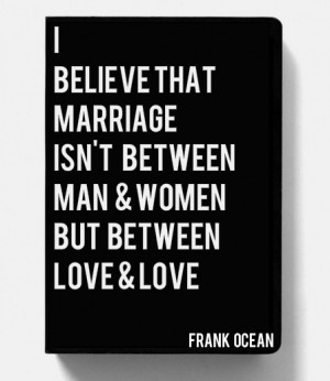 ... that marriage isn't, between a man & woman; but between love & love