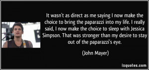 ... than my desire to stay out of the paparazzi's eye. - John Mayer