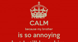 KEEP CALM because my brother is so annoying but I still love him