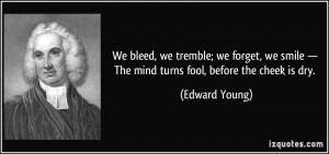 We bleed, we tremble; we forget, we smile — The mind turns fool ...