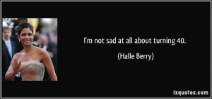 not sad at all about turning 40. - Halle Berry