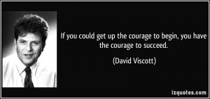 ... the courage to begin, you have the courage to succeed. - David Viscott