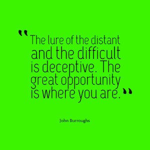 ... . The great opportunity is where you are.” — John Burroughs