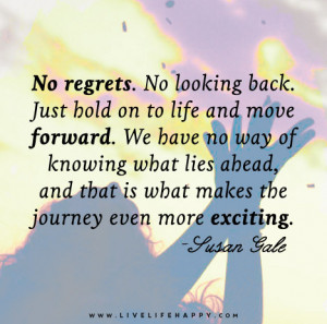 No regrets. No looking back. Just hold on to life and move forward. We ...