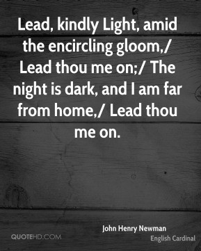 Lead, kindly Light, amid the encircling gloom,/ Lead thou me on;/ The ...
