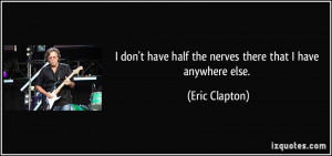 don't have half the nerves there that I have anywhere else. - Eric ...